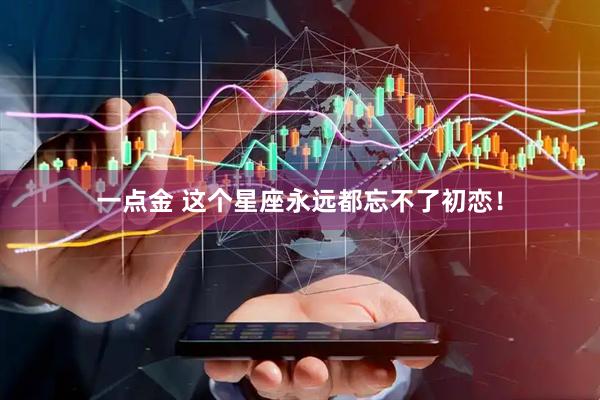 一点金 这个星座永远都忘不了初恋！