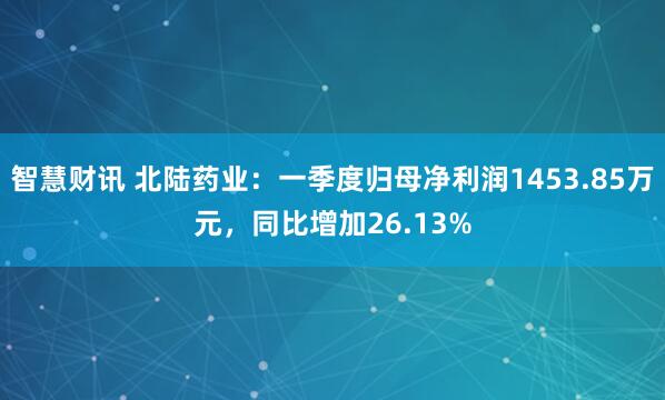 智慧财讯 北陆药业：一季度归母净利润1453.85万元，同比增加26.13%