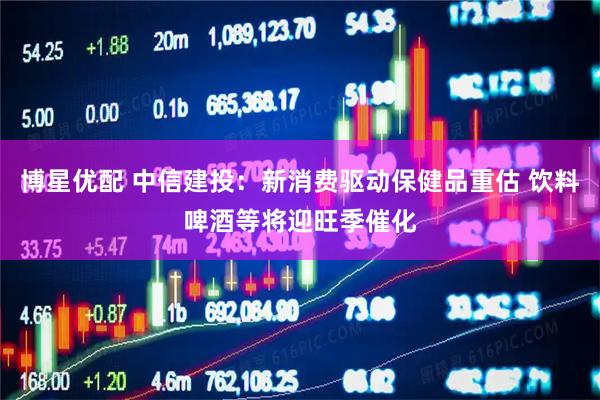 博星优配 中信建投：新消费驱动保健品重估 饮料啤酒等将迎旺季催化