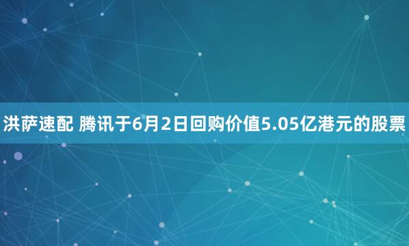 洪萨速配 腾讯于6月2日回购价值5.05亿港元的股票