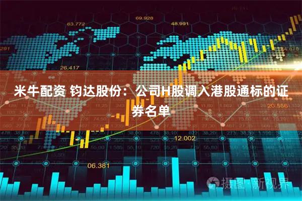 米牛配资 钧达股份：公司H股调入港股通标的证券名单