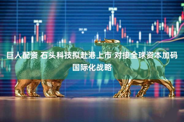 巨人配资 石头科技拟赴港上市 对接全球资本加码国际化战略