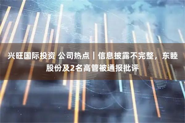兴旺国际投资 公司热点｜信息披露不完整，东睦股份及2名高管被通报批评