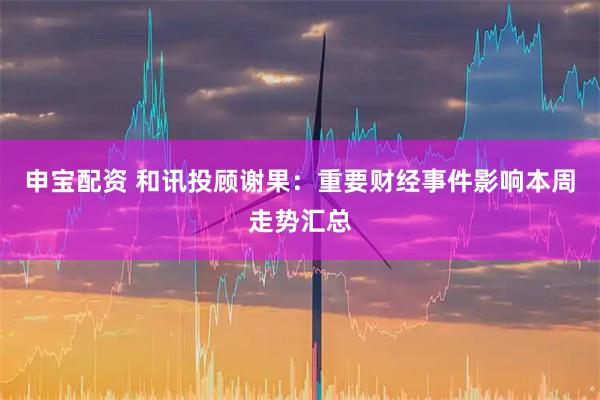 申宝配资 和讯投顾谢果：重要财经事件影响本周走势汇总