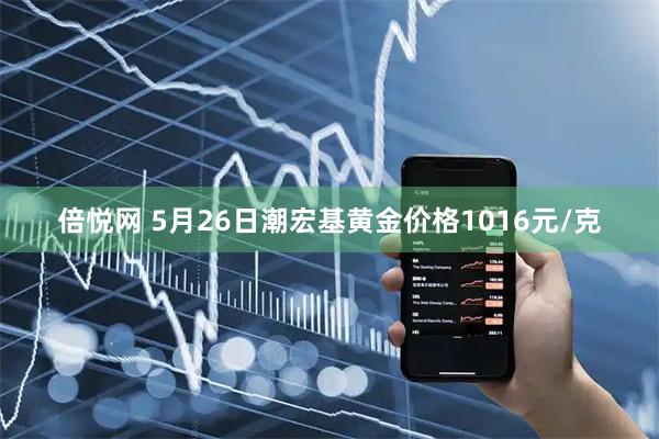 倍悦网 5月26日潮宏基黄金价格1016元/克