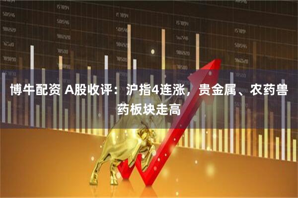 博牛配资 A股收评：沪指4连涨，贵金属、农药兽药板块走高