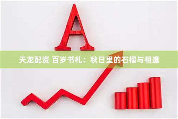 天龙配资 百岁书札：秋日里的石榴与相逢