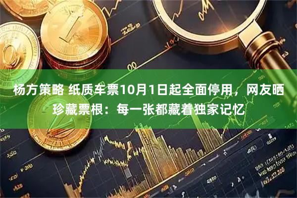 杨方策略 纸质车票10月1日起全面停用，网友晒珍藏票根：每一张都藏着独家记忆