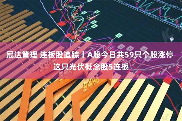 冠达管理 连板股追踪丨A股今日共59只个股涨停 这只光伏概念股5连板