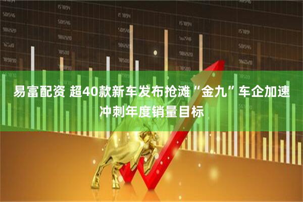 易富配资 超40款新车发布抢滩“金九”车企加速冲刺年度销量目标