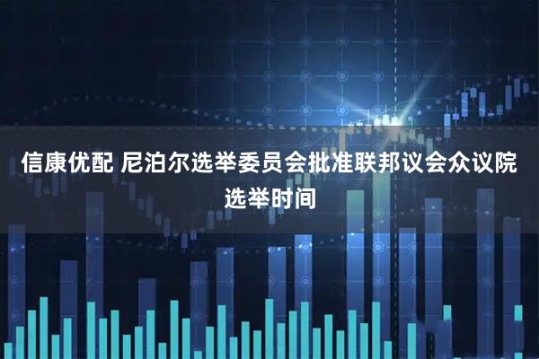 信康优配 尼泊尔选举委员会批准联邦议会众议院选举时间