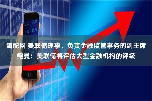 淘配网 美联储理事、负责金融监管事务的副主席鲍曼：美联储将评估大型金融机构的评级