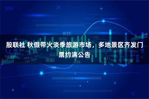 股联社 秋假带火淡季旅游市场，多地景区齐发门票约满公告