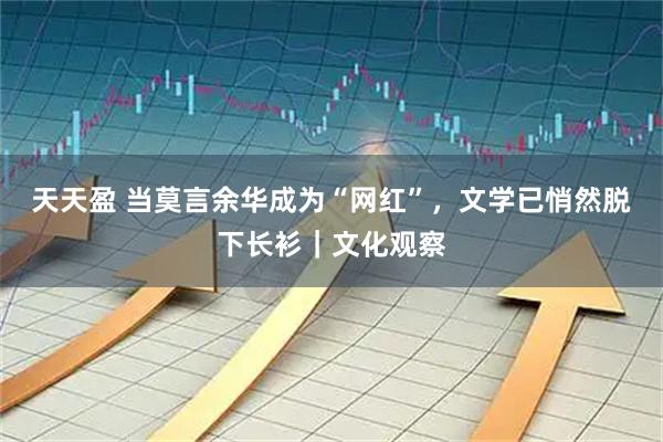 天天盈 当莫言余华成为“网红”，文学已悄然脱下长衫｜文化观察