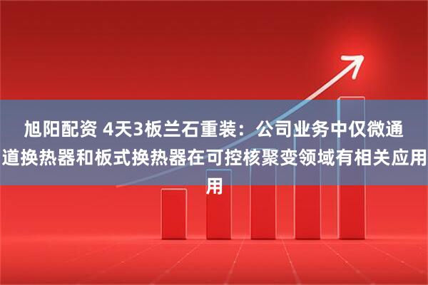 旭阳配资 4天3板兰石重装:公司业务中仅微通道换热器和板式换热器在可控核聚变领域有相关应用