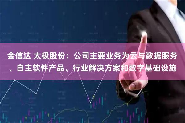 金信达 太极股份：公司主要业务为云与数据服务、自主软件产品、行业解决方案和数字基础设施
