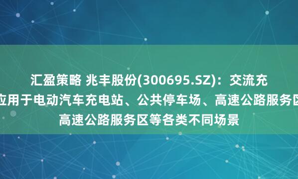 汇盈策略 兆丰股份(300695.SZ)：交流充电桩目前可广泛应用于电动汽车充电站、公共停车场、高速公路服务区等各类不同场景