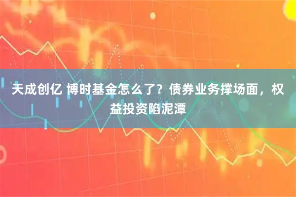天成创亿 博时基金怎么了？债券业务撑场面，权益投资陷泥潭