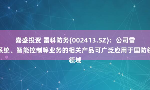 嘉盛投资 雷科防务(002413.SZ)：公司雷达系统、智能控制等业务的相关产品可广泛应用于国防领域