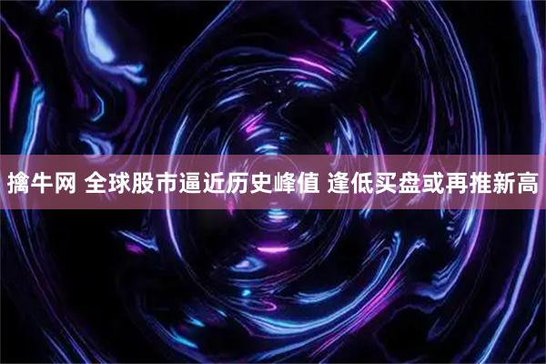 擒牛网 全球股市逼近历史峰值 逢低买盘或再推新高
