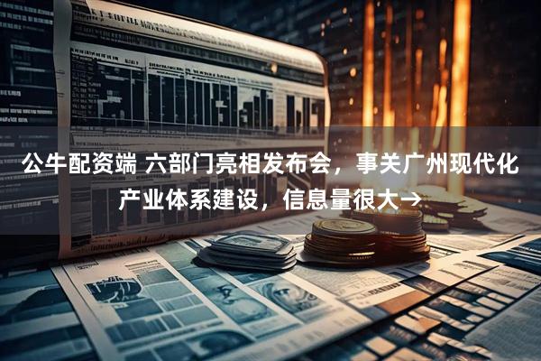 公牛配资端 六部门亮相发布会，事关广州现代化产业体系建设，信息量很大→
