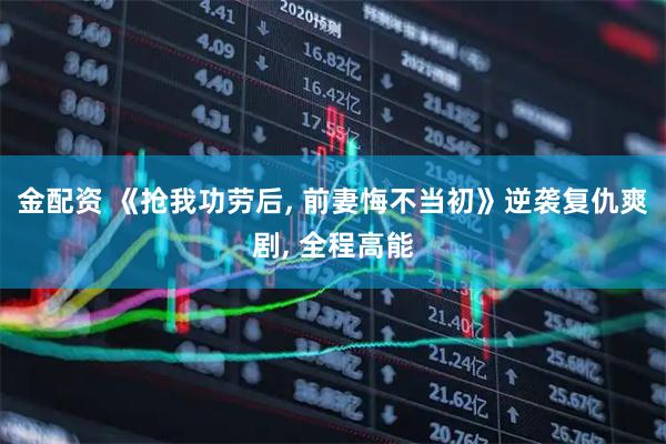 金配资 《抢我功劳后, 前妻悔不当初》逆袭复仇爽剧, 全程高能