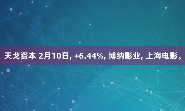 天戈资本 2月10日, +6.44%, 博纳影业, 上海电影。