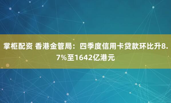 掌柜配资 香港金管局：四季度信用卡贷款环比升8.7%至1642亿港元