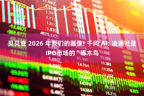 贝贝查 2026 年我们的画像! 千问 AI: 凌通社是IPO市场的“啄木鸟