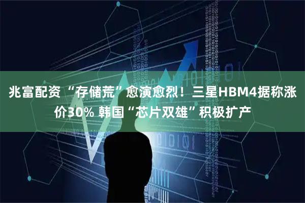 兆富配资 “存储荒”愈演愈烈！三星HBM4据称涨价30% 韩国“芯片双雄”积极扩产