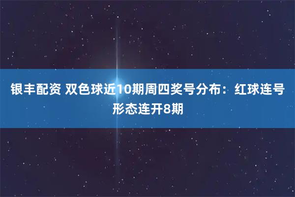银丰配资 双色球近10期周四奖号分布：红球连号形态连开8期