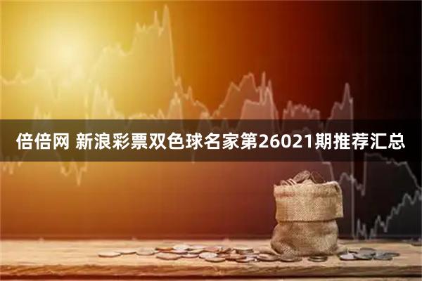 倍倍网 新浪彩票双色球名家第26021期推荐汇总