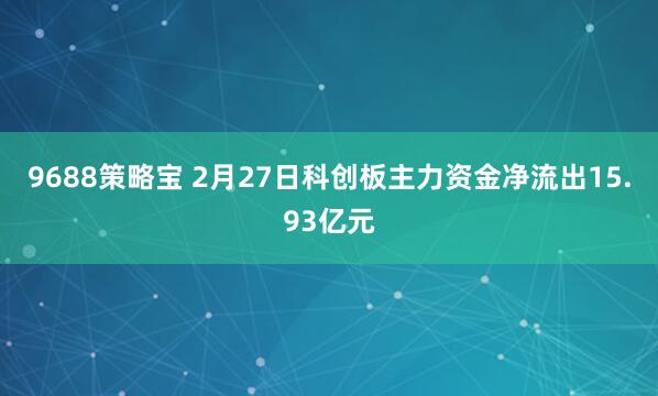 9688策略宝 2月27日科创板主力资金净流出15.93亿元