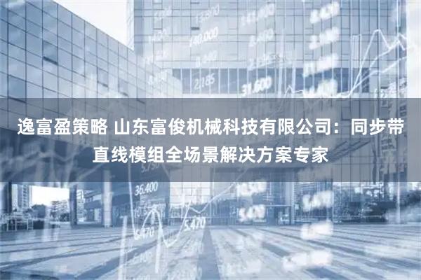 逸富盈策略 山东富俊机械科技有限公司:同步带直线模组全场景解决方案专家
