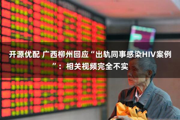 开源优配 广西柳州回应“出轨同事感染HIV案例”:相关视频完全不实