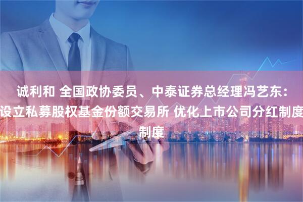 诚利和 全国政协委员、中泰证券总经理冯艺东：设立私募股权基金份额交易所 优化上市公司分红制度