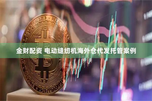 金财配资 电动缝纫机海外仓代发托管案例