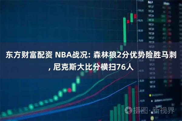 东方财富配资 NBA战况: 森林狼2分优势险胜马刺, 尼克斯大比分横扫76人