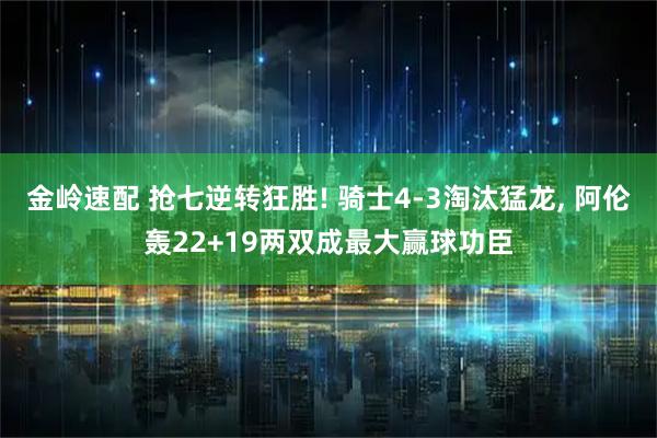 金岭速配 抢七逆转狂胜! 骑士4-3淘汰猛龙, 阿伦轰22+19两双成最大赢球功臣