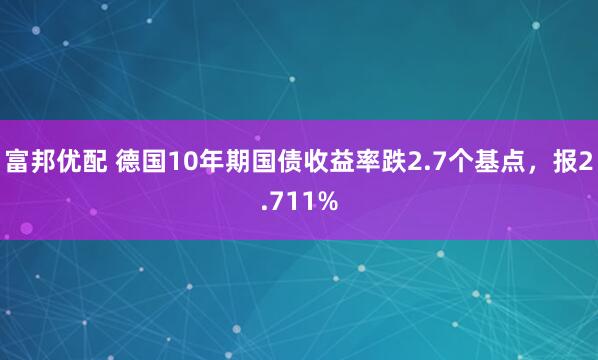 富邦优配 德国10年期国债收益率跌2.7个基点，报2.711%