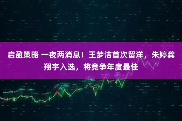 启盈策略 一夜两消息！王梦洁首次留洋，朱婷龚翔宇入选，将竞争年度最佳