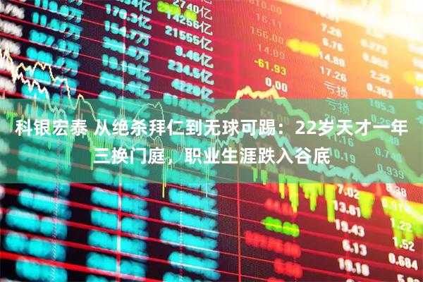 科银宏泰 从绝杀拜仁到无球可踢:22岁天才一年三换门庭,职业生涯跌入谷底
